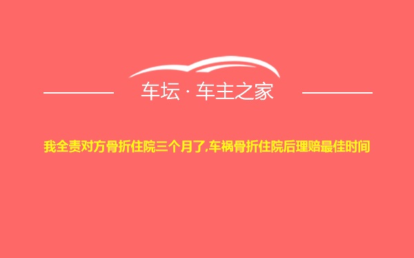 我全责对方骨折住院三个月了,车祸骨折住院后理赔最佳时间