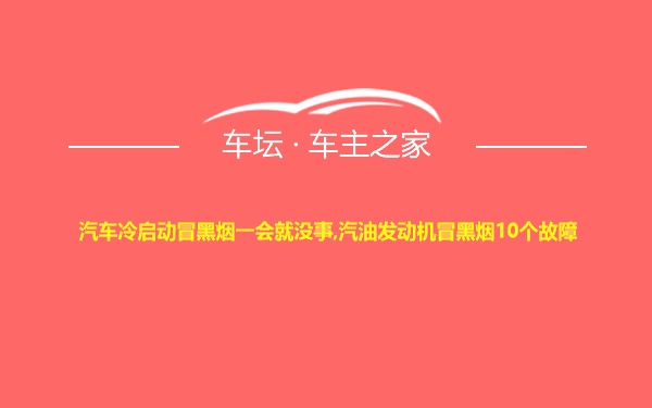 汽车冷启动冒黑烟一会就没事,汽油发动机冒黑烟10个故障