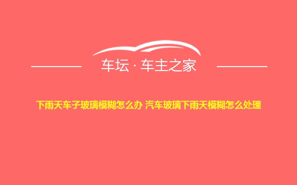 下雨天车子玻璃模糊怎么办 汽车玻璃下雨天模糊怎么处理