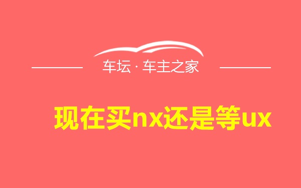 现在买nx还是等ux