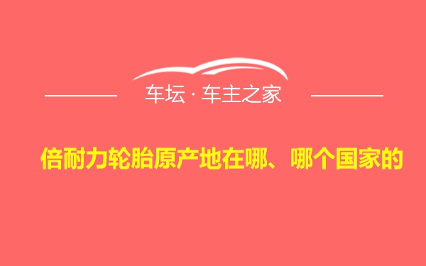 倍耐力轮胎原产地在哪、哪个国家的