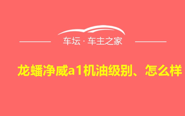 龙蟠净威a1机油级别、怎么样