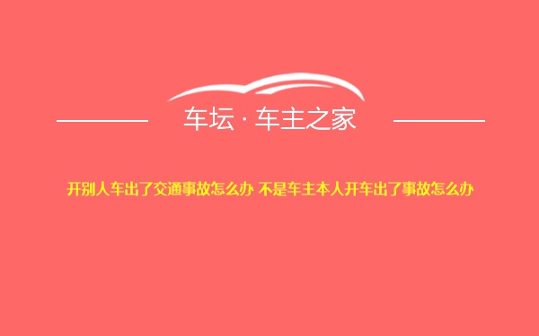 开别人车出了交通事故怎么办 不是车主本人开车出了事故怎么办