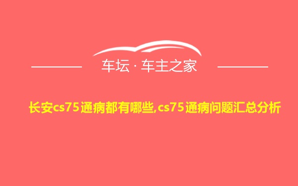 长安cs75通病都有哪些,cs75通病问题汇总分析