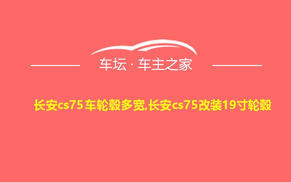 长安cs75车轮毂多宽,长安cs75改装19寸轮毂