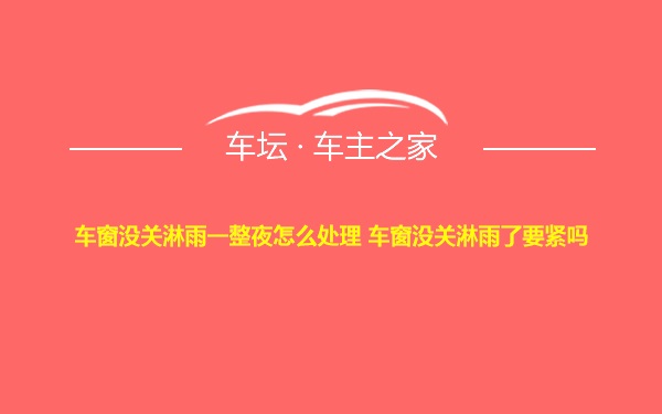 车窗没关淋雨一整夜怎么处理 车窗没关淋雨了要紧吗