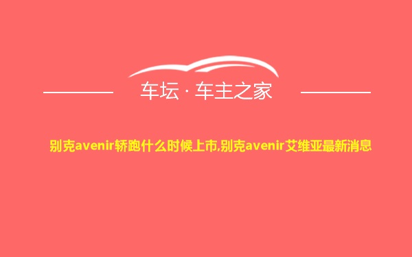 别克avenir轿跑什么时候上市,别克avenir艾维亚最新消息