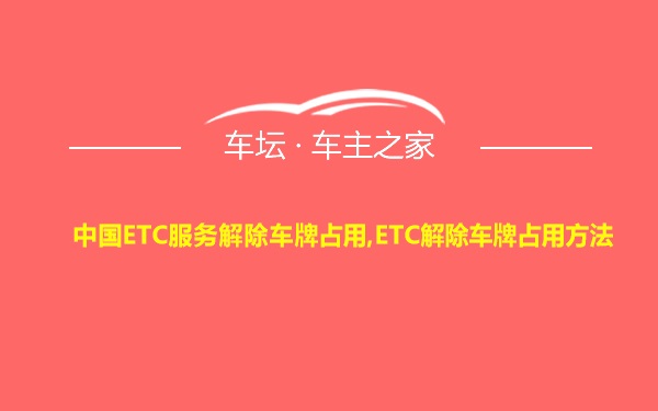 中国ETC服务解除车牌占用,ETC解除车牌占用方法