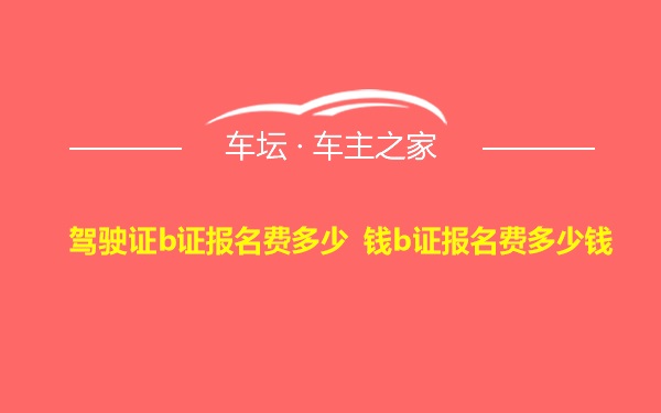 驾驶证b证报名费多少 钱b证报名费多少钱