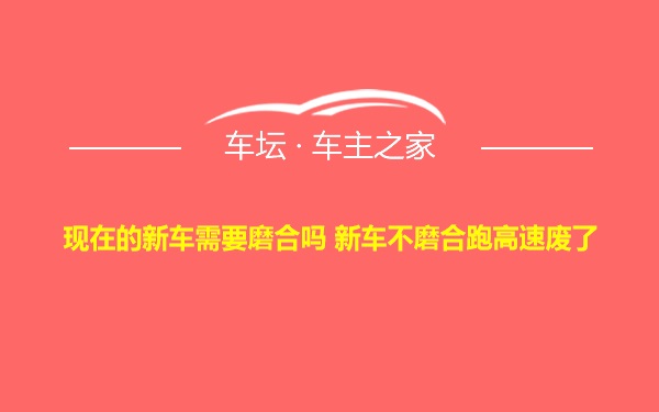 现在的新车需要磨合吗 新车不磨合跑高速废了