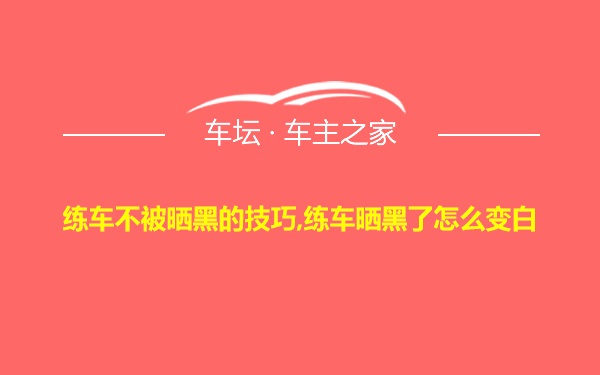 练车不被晒黑的技巧,练车晒黑了怎么变白