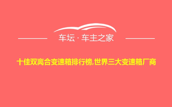 十佳双离合变速箱排行榜,世界三大变速箱厂商