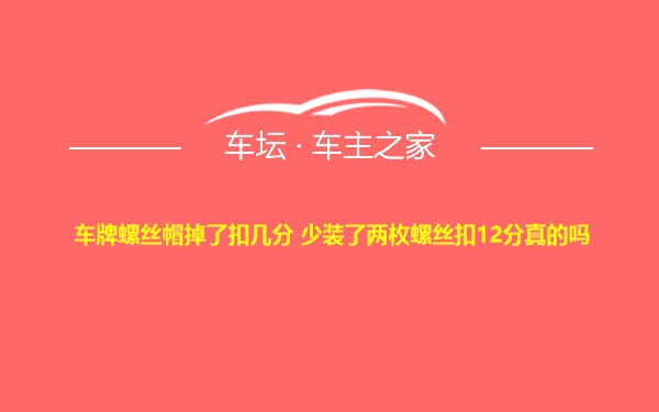 车牌螺丝帽掉了扣几分 少装了两枚螺丝扣12分真的吗