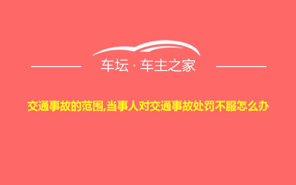 交通事故的范围,当事人对交通事故处罚不服怎么办