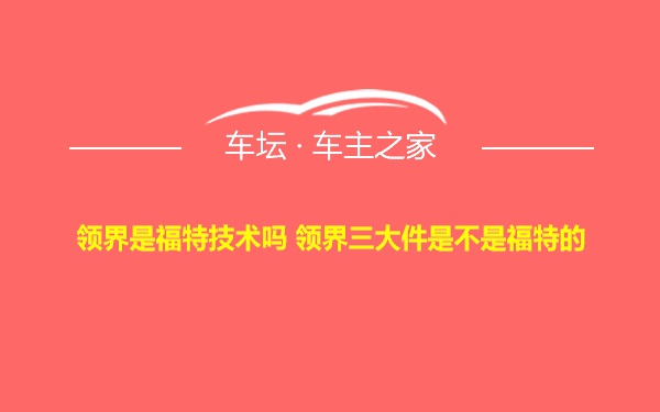 领界是福特技术吗 领界三大件是不是福特的