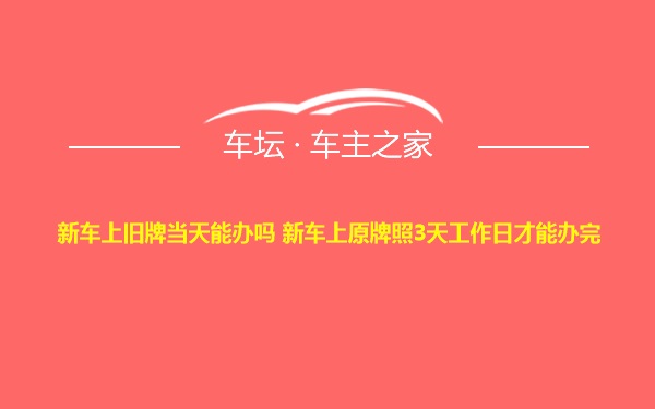 新车上旧牌当天能办吗 新车上原牌照3天工作日才能办完