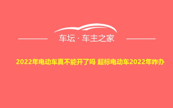 2022年电动车真不能开了吗 超标电动车2022年咋办