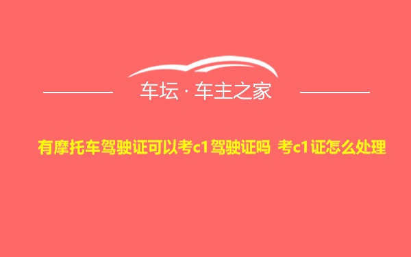 有摩托车驾驶证可以考c1驾驶证吗 考c1证怎么处理