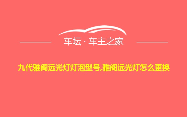 九代雅阁远光灯灯泡型号,雅阁远光灯怎么更换