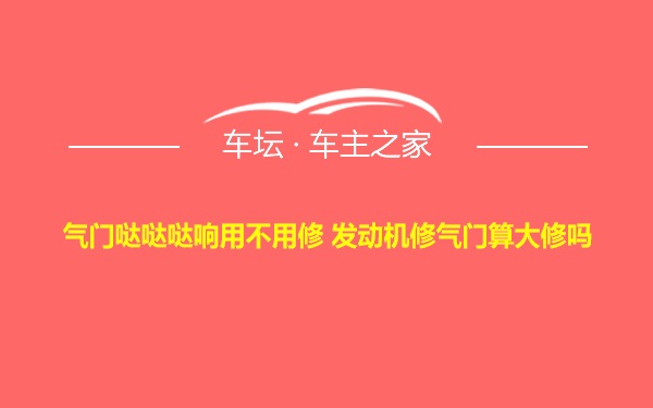 气门哒哒哒响用不用修 发动机修气门算大修吗