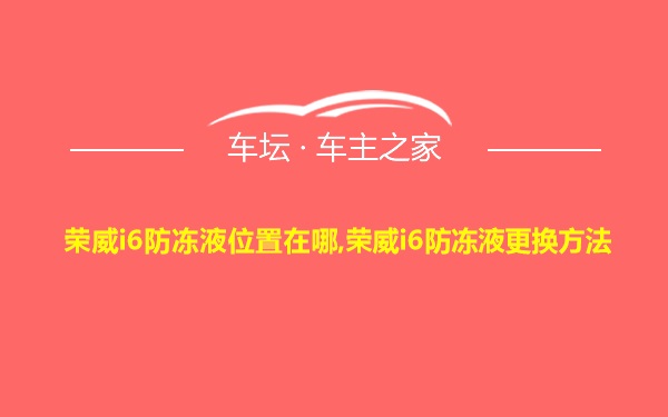 荣威i6防冻液位置在哪,荣威i6防冻液更换方法