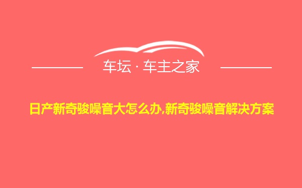 日产新奇骏噪音大怎么办,新奇骏噪音解决方案