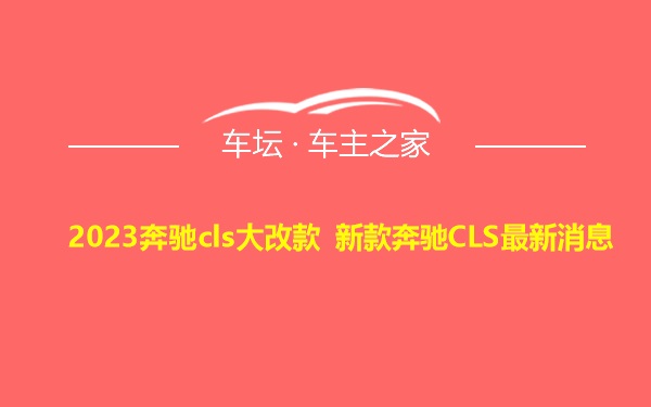 2023奔驰cls大改款 新款奔驰CLS最新消息