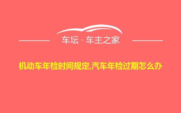 机动车年检时间规定,汽车年检过期怎么办