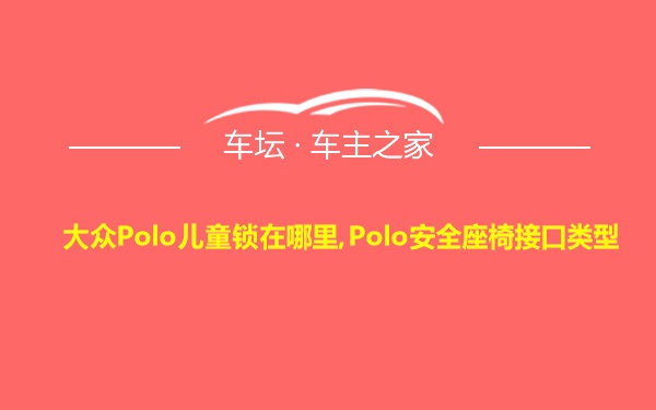 大众Polo儿童锁在哪里,Polo安全座椅接口类型