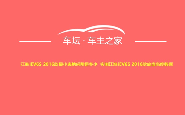 江淮iEV6S 2016款最小离地间隙是多少 实测江淮iEV6S 2016款底盘高度数据