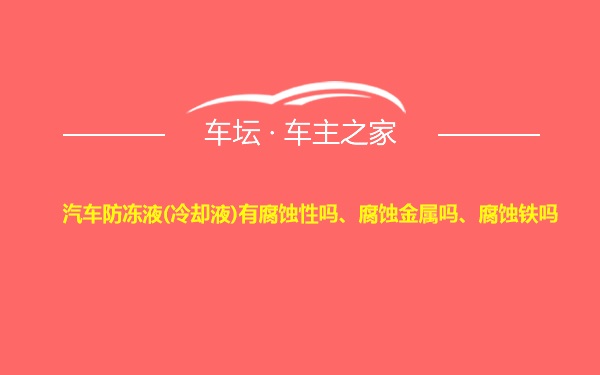 汽车防冻液(冷却液)有腐蚀性吗、腐蚀金属吗、腐蚀铁吗