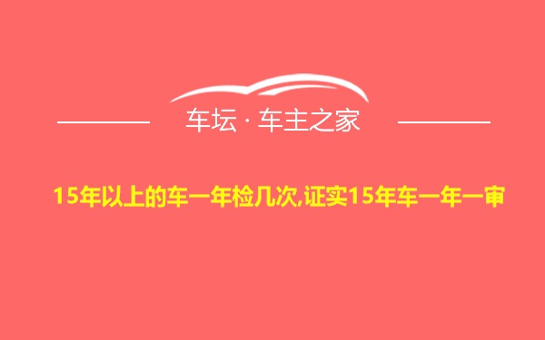 15年以上的车一年检几次,证实15年车一年一审