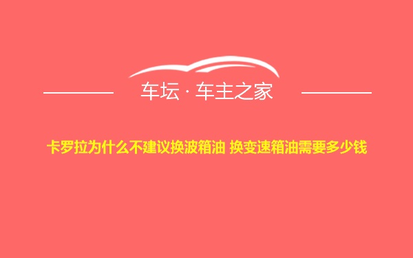 卡罗拉为什么不建议换波箱油 换变速箱油需要多少钱