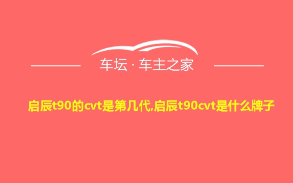 启辰t90的cvt是第几代,启辰t90cvt是什么牌子