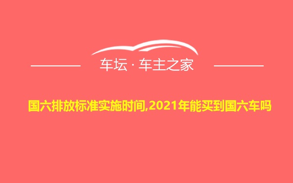 国六排放标准实施时间,2021年能买到国六车吗