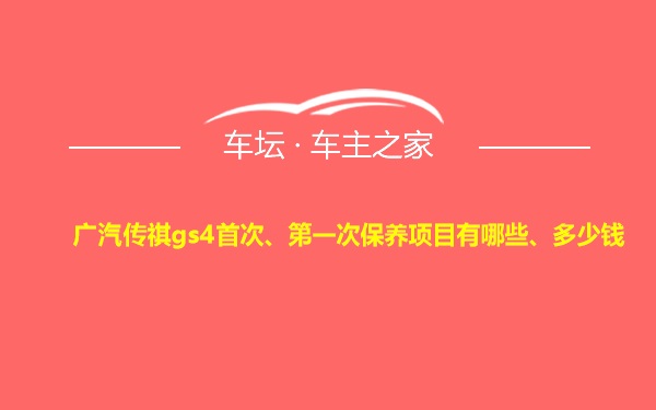 广汽传祺gs4首次、第一次保养项目有哪些、多少钱