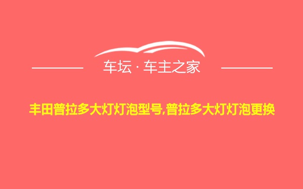 丰田普拉多大灯灯泡型号,普拉多大灯灯泡更换