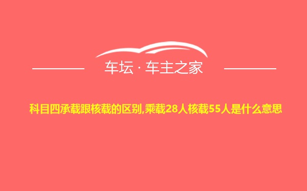 科目四承载跟核载的区别,乘载28人核载55人是什么意思