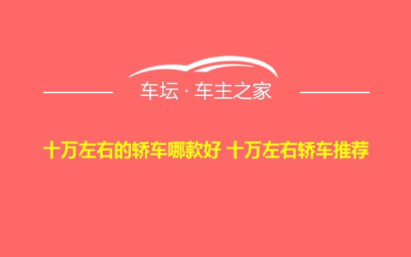 十万左右的轿车哪款好 十万左右轿车推荐