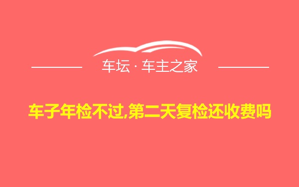 车子年检不过,第二天复检还收费吗