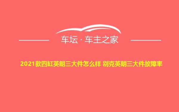 2021款四缸英朗三大件怎么样 别克英朗三大件故障率