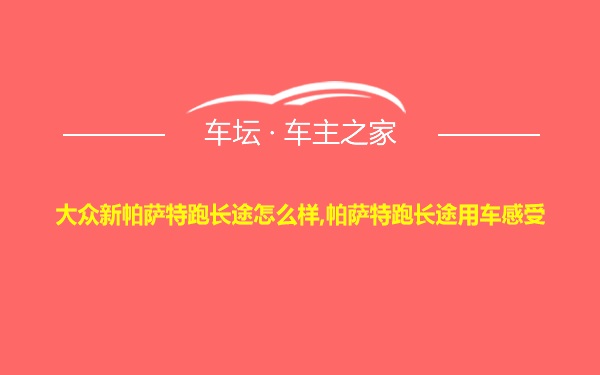 大众新帕萨特跑长途怎么样,帕萨特跑长途用车感受