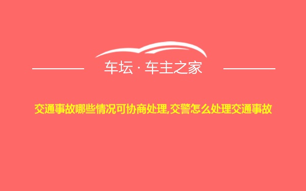 交通事故哪些情况可协商处理,交警怎么处理交通事故