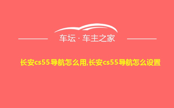 长安cs55导航怎么用,长安cs55导航怎么设置