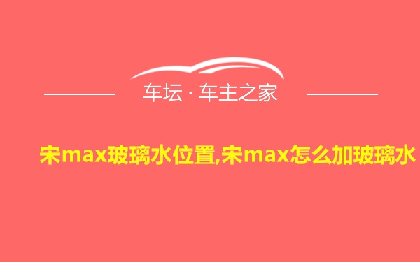 宋max玻璃水位置,宋max怎么加玻璃水