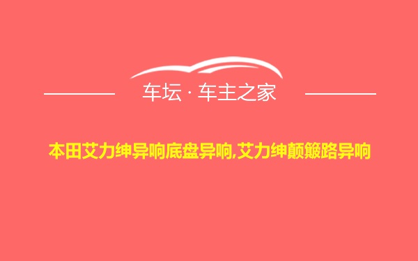 本田艾力绅异响底盘异响,艾力绅颠簸路异响