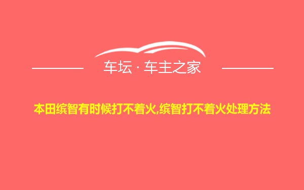 本田缤智有时候打不着火,缤智打不着火处理方法