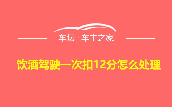 饮酒驾驶一次扣12分怎么处理