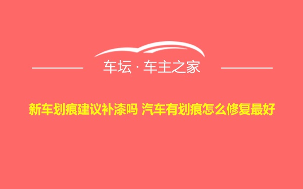 新车划痕建议补漆吗 汽车有划痕怎么修复最好