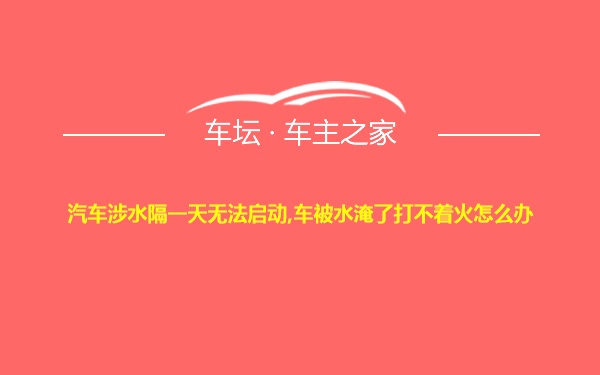 汽车涉水隔一天无法启动,车被水淹了打不着火怎么办